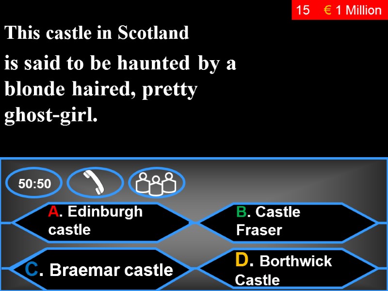 50:50 15 € 1 Million A. Edinburgh castle  B. Castle Fraser D. Borthwick